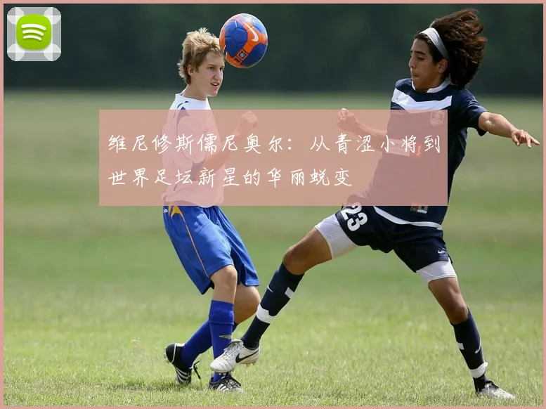 维尼修斯儒尼奥尔：从青涩小将到世界足坛新星的华丽蜕变