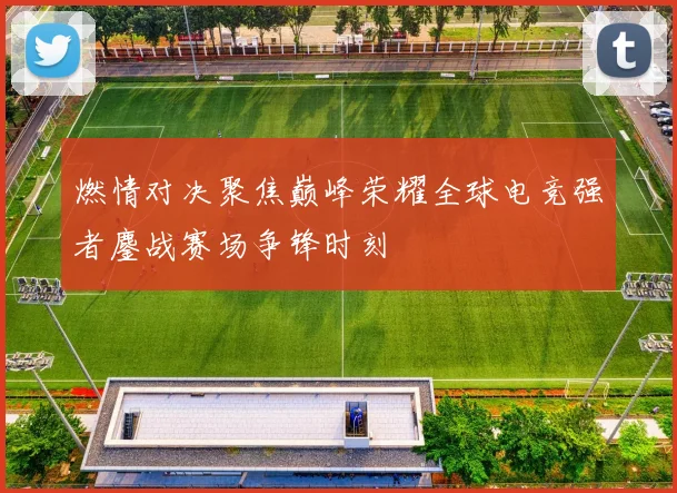 燃情对决聚焦巅峰荣耀全球电竞强者鏖战赛场争锋时刻