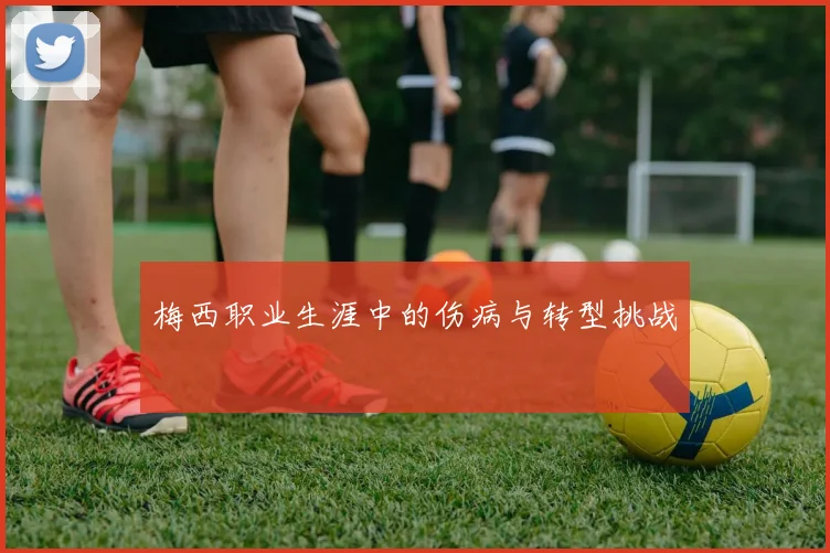 梅西职业生涯中的伤病与转型挑战