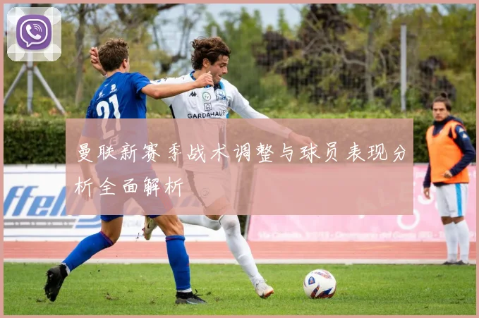 曼联新赛季战术调整与球员表现分析全面解析