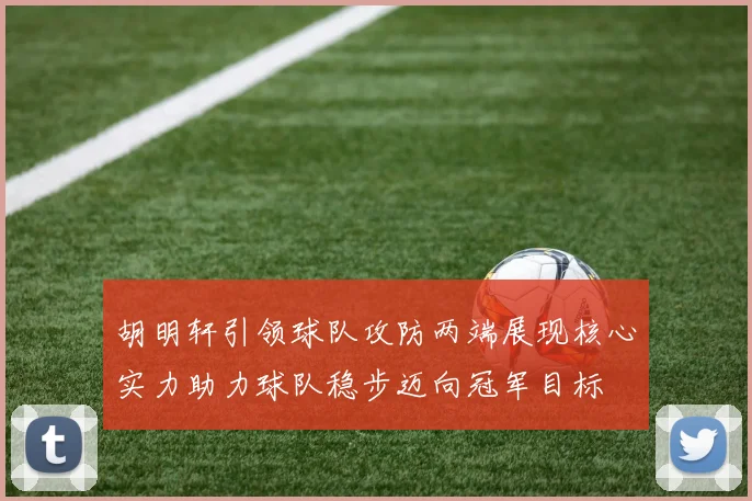 胡明轩引领球队攻防两端展现核心实力助力球队稳步迈向冠军目标