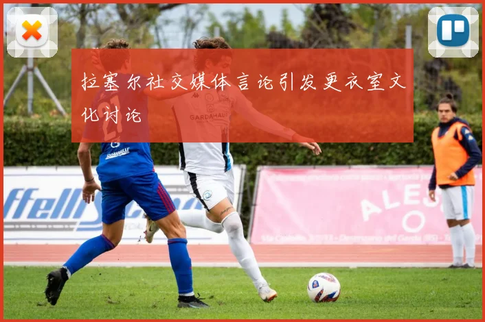 拉塞尔社交媒体言论引发更衣室文化讨论