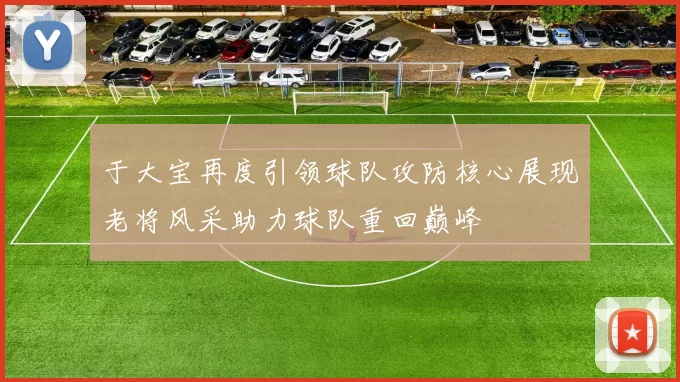 于大宝再度引领球队攻防核心展现老将风采助力球队重回巅峰