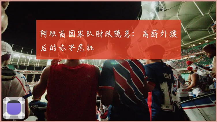 阿联酋国家队财政隐患：高薪外援后的赤字危机