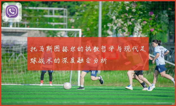 托马斯图赫尔的执教哲学与现代足球战术的深度融合分析