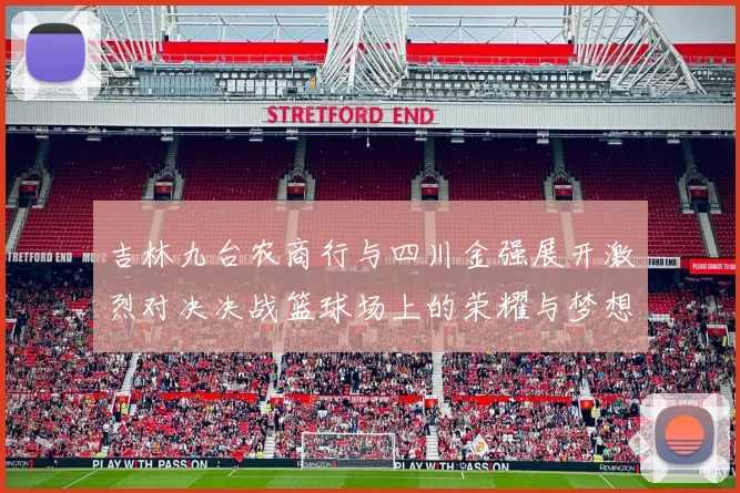 吉林九台农商行与四川金强展开激烈对决决战篮球场上的荣耀与梦想