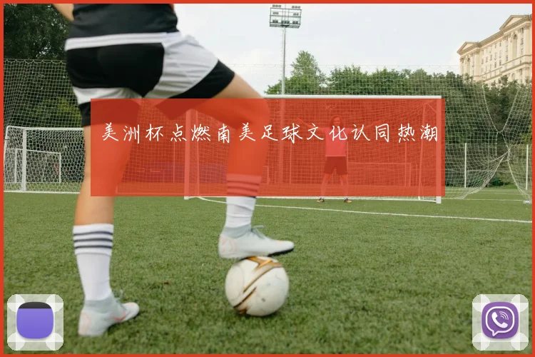 美洲杯点燃南美足球文化认同热潮