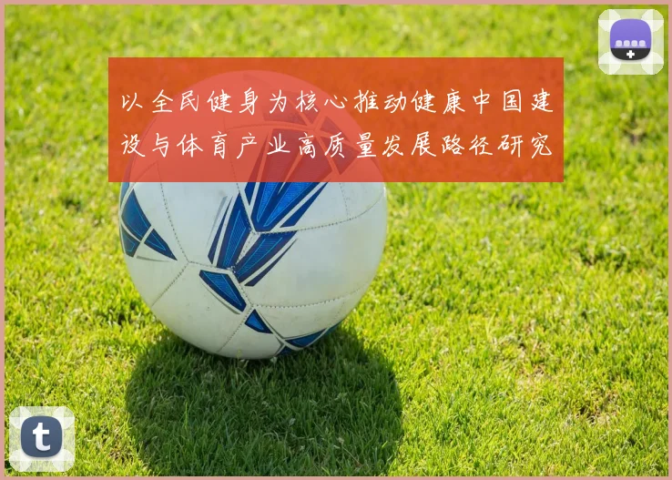 以全民健身为核心推动健康中国建设与体育产业高质量发展路径研究