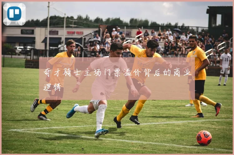 奇才骑士主场门票溢价背后的商业逻辑