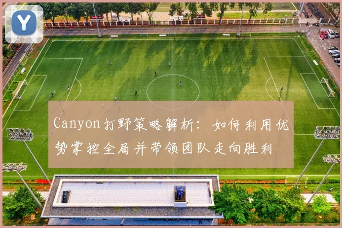 Canyon打野策略解析：如何利用优势掌控全局并带领团队走向胜利