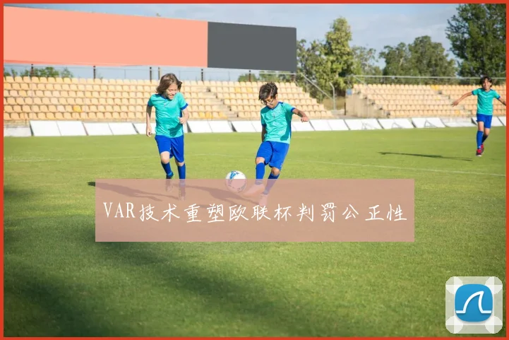VAR技术重塑欧联杯判罚公正性