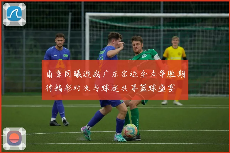 南京同曦迎战广东宏远全力争胜期待精彩对决与球迷共享篮球盛宴