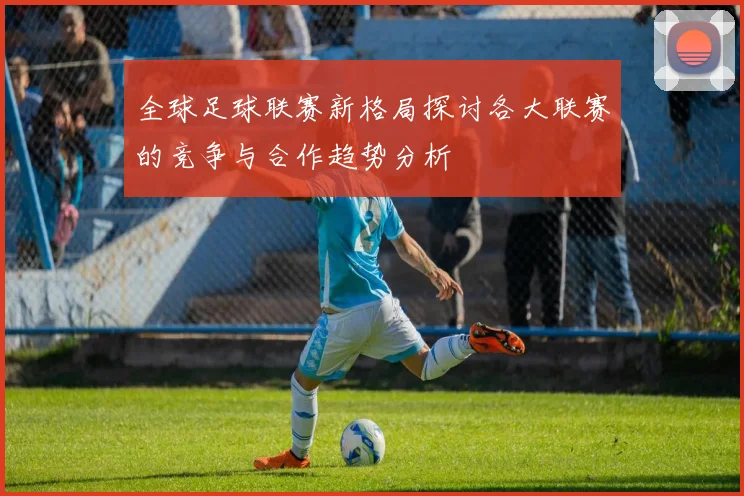 全球足球联赛新格局探讨各大联赛的竞争与合作趋势分析