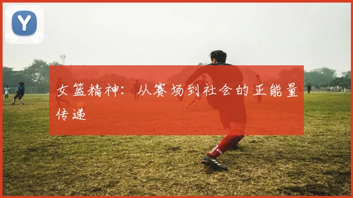女篮精神：从赛场到社会的正能量传递