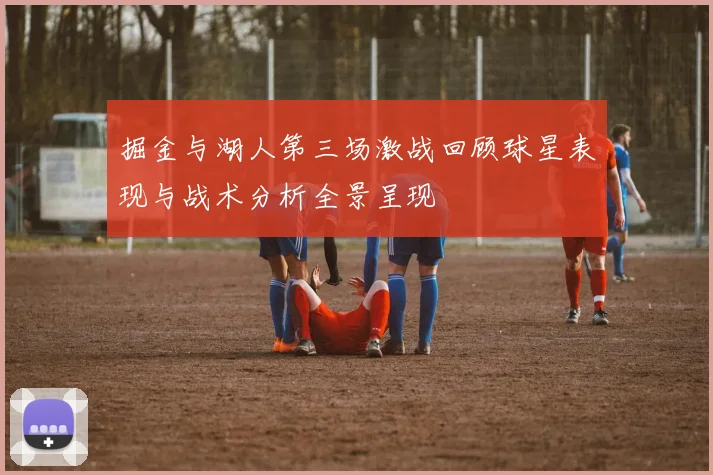 掘金与湖人第三场激战回顾球星表现与战术分析全景呈现