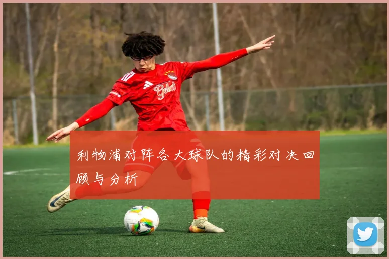 利物浦对阵各大球队的精彩对决回顾与分析