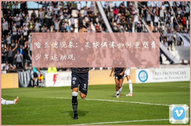 哈兰德现象：足球偶像如何重塑青少年运动观