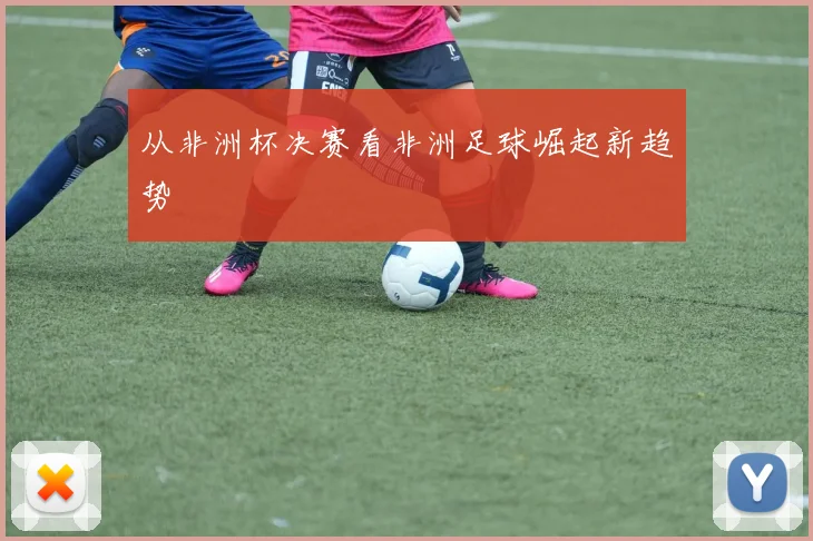 从非洲杯决赛看非洲足球崛起新趋势