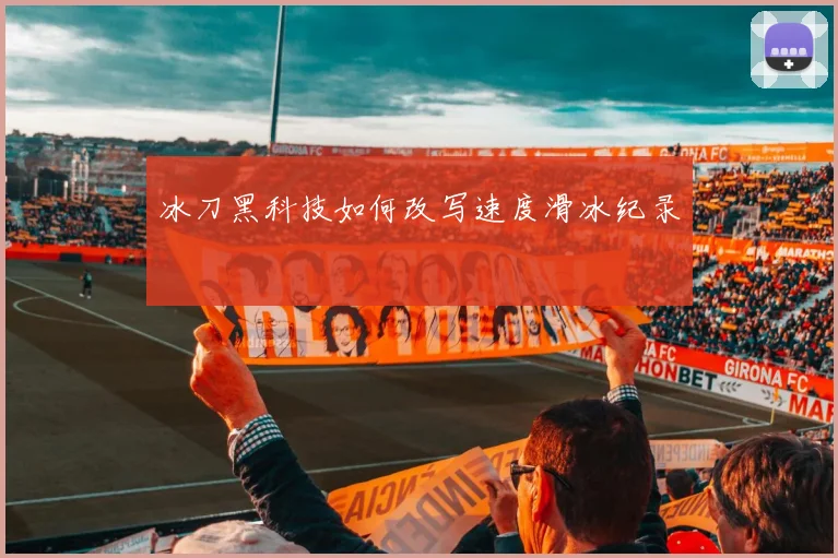 冰刀黑科技如何改写速度滑冰纪录