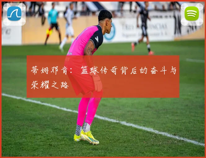 蒂姆邓肯：篮球传奇背后的奋斗与荣耀之路