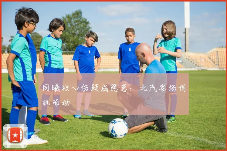 同曦核心伤疑成隐患，北汽客场伺机而动