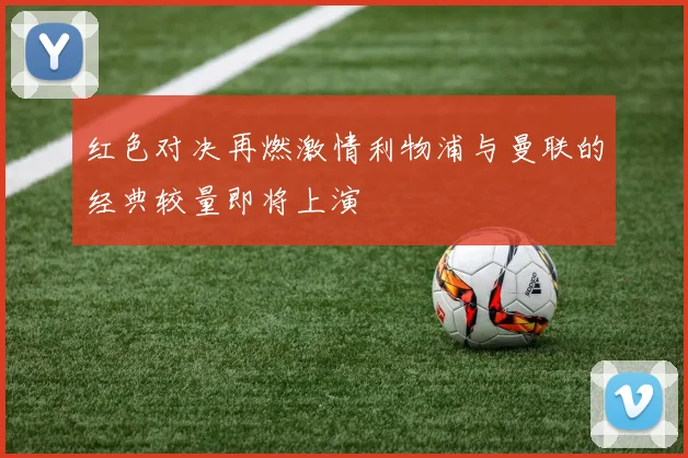 红色对决再燃激情利物浦与曼联的经典较量即将上演
