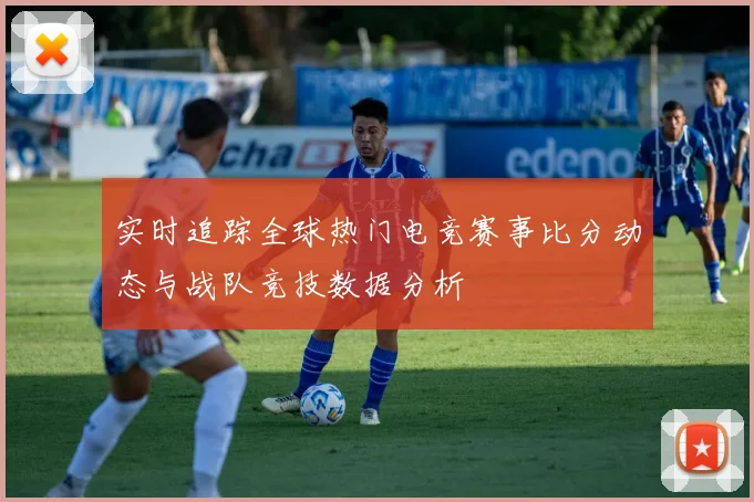 实时追踪全球热门电竞赛事比分动态与战队竞技数据分析