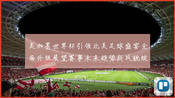 美加墨世界杯引领北美足球盛宴全面升级展望赛事未来趋势新风貌绽放