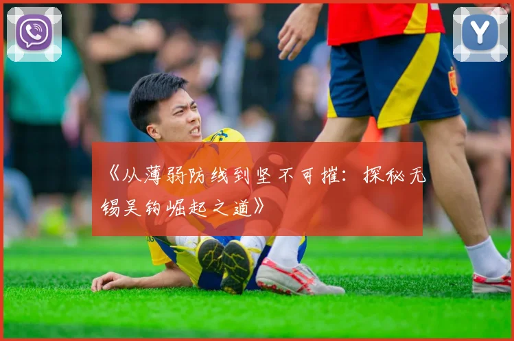 《从薄弱防线到坚不可摧：探秘无锡吴钩崛起之道》