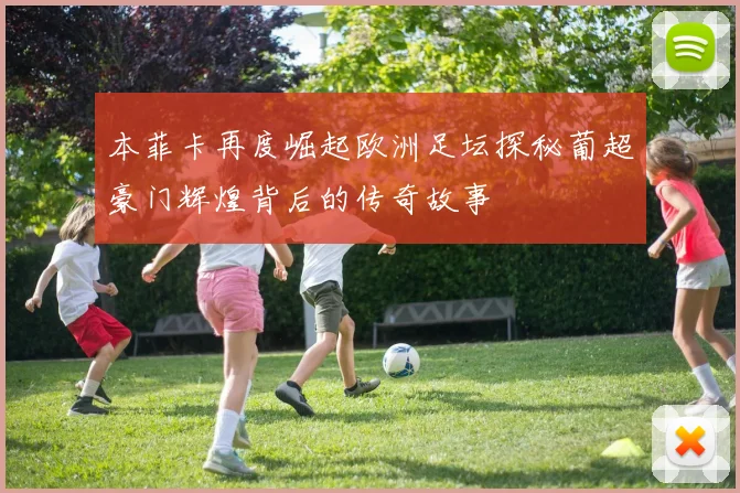 本菲卡再度崛起欧洲足坛探秘葡超豪门辉煌背后的传奇故事