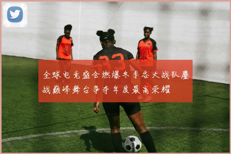 全球电竞盛会燃爆冬季各大战队鏖战巅峰舞台争夺年度最高荣耀