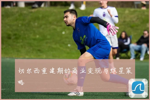 切尔西重建期的商业变现与球星策略